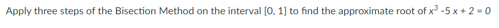 Apply three steps of the Bisection Method on the interval [0, 1] to find the approximate root of x³ -5 x + 2 = 0
