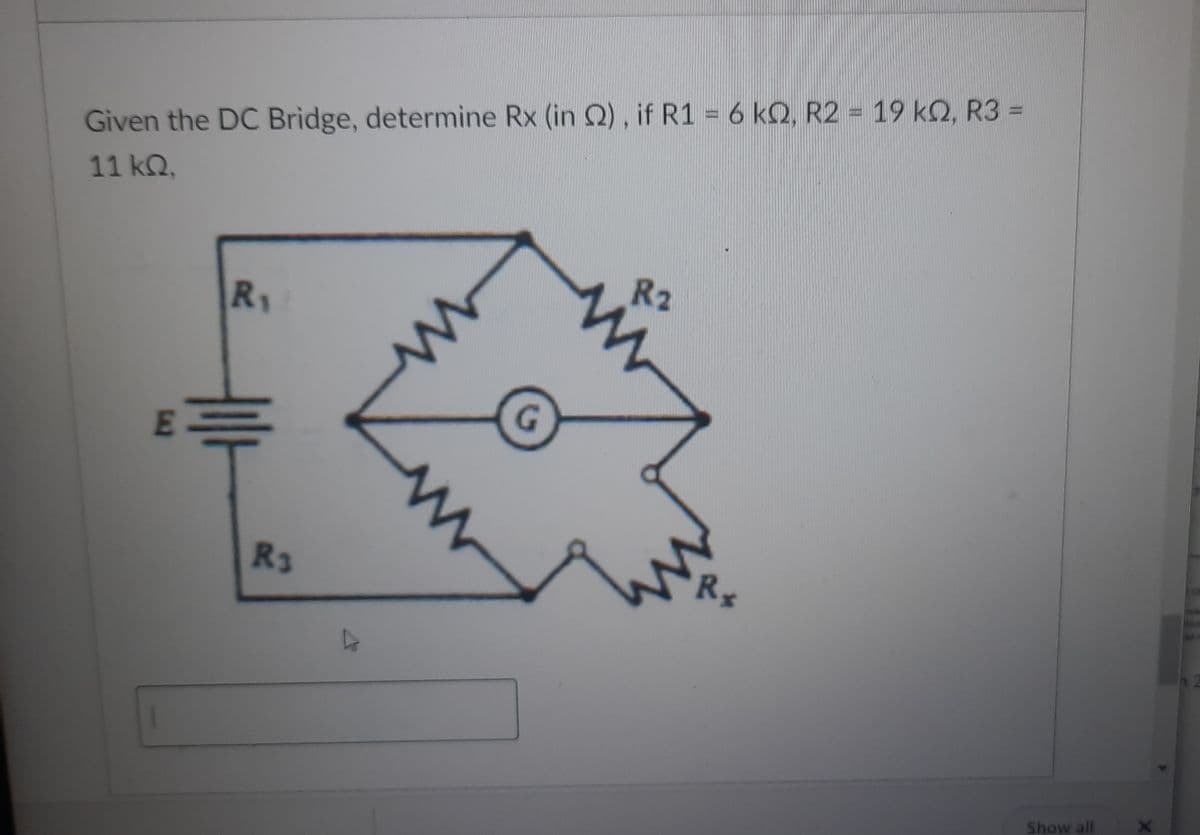 Given the DC Bridge, determine Rx (in Q2), if R1 = 6 kQ, R2 = 19 kQ, R3 =
11 ΚΩ,
R₁
R3
www
G
R2
Rx
Show all
X