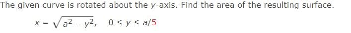 The given curve is rotated about the y-axis. Find the area of the resulting surface.
X = a² - y2, 0≤ y ≤ a/5