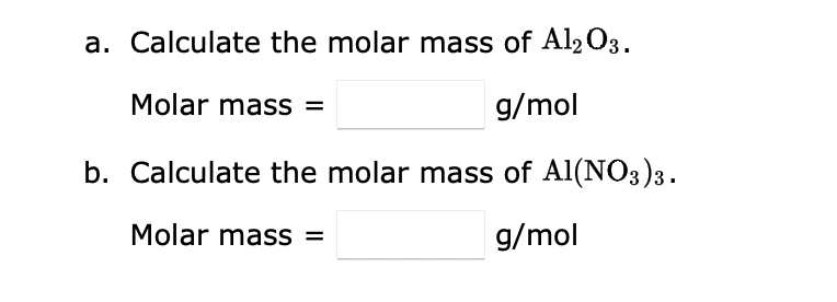 a. Calculate the molar mass of Al2 03.
Molar mass =
g/mol
b. Calculate the molar mass of Al(NO3)3.
Molar mass =
g/mol
