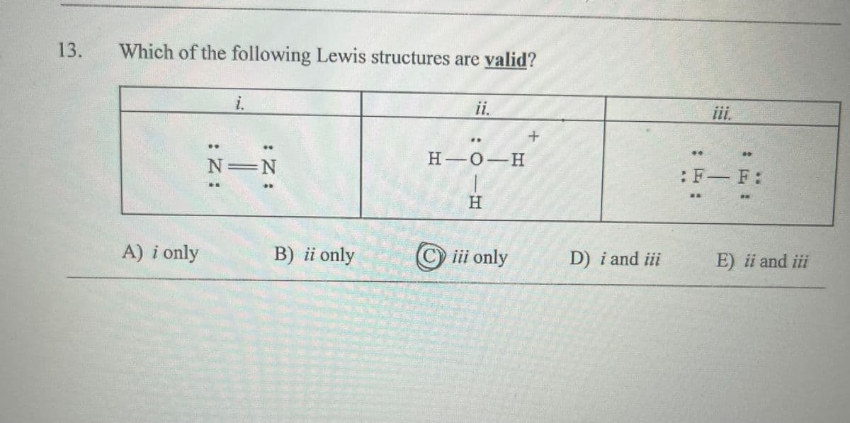 13.
Which of the following Lewis structures are valid?
A) i only
:Z:
i.
:Z:
N=N
B) ii only
ii.
H-O-H
H
iii only
+
D) i and iii
F
: F- F:
H
E) ii and iii