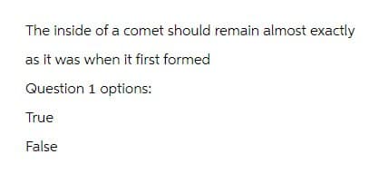 The inside of a comet should remain almost exactly
as it was when it first formed
Question 1 options:
True
False