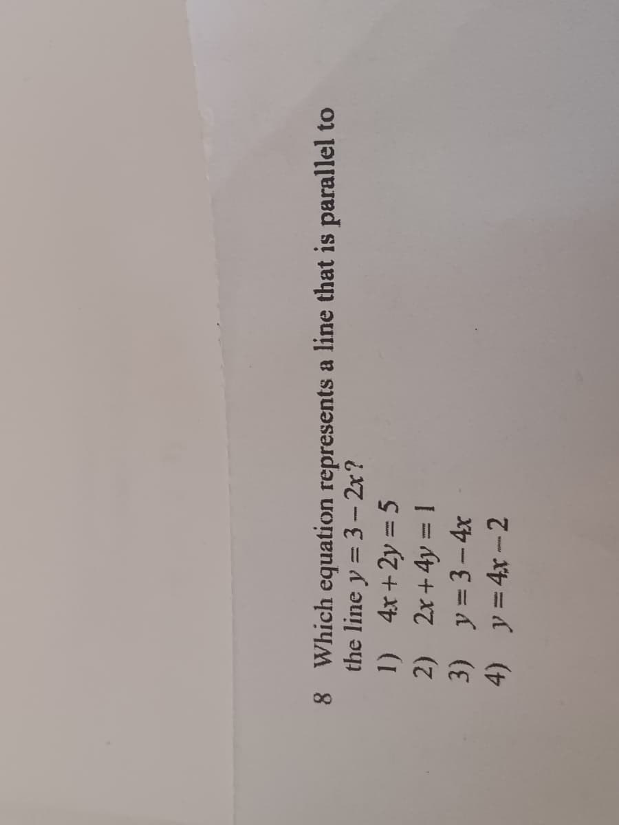 8 Which equation represents a line that is parallel to
the line y = 3- 2x?
1) 4x+2y = 5
2) 2x+ 4y = 1
3) y=3-4x
4) y= 4x-2
