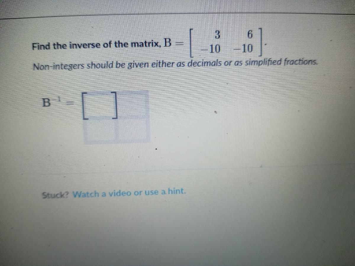 3
6.
Find the inverse of the matrix, B
10-10
Non-integers should be given either as decimals or as simplified fractions.
B
Stuck? Watch a video or use a hint.
