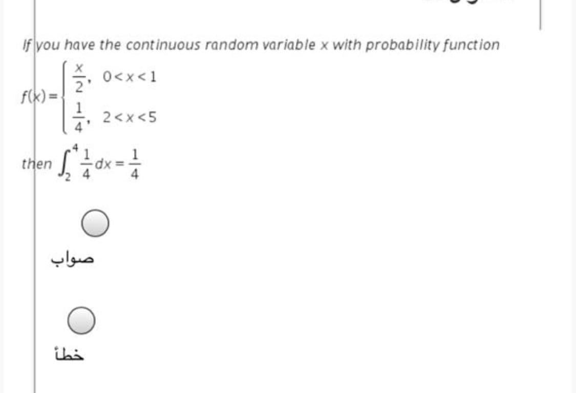 If you have the continuous random variable x with probability function
0<x<1
f(k) =
2<x <5
4'
then
صواب
