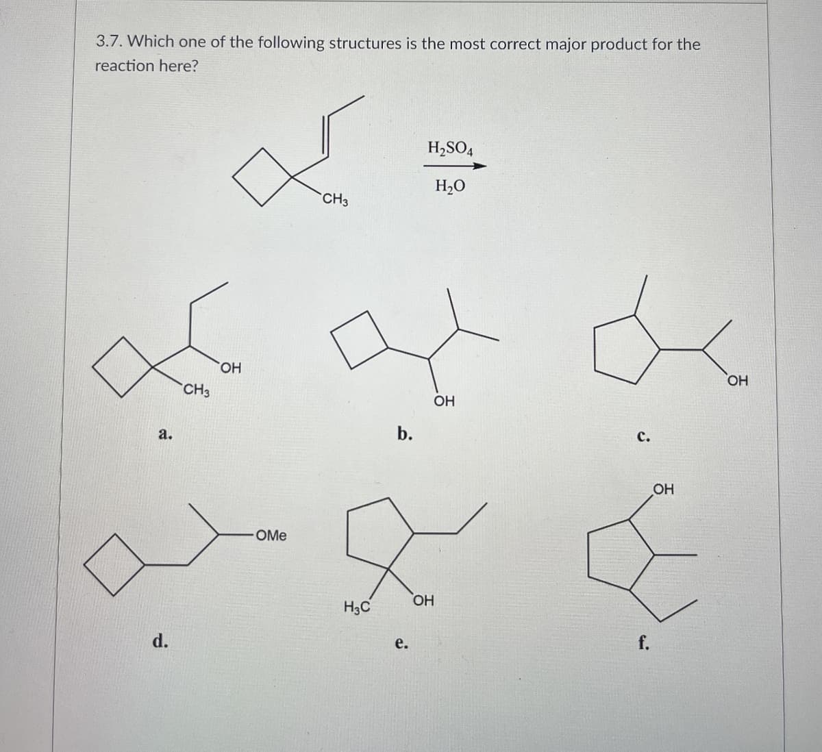 3.7. Which one of the following structures is the most correct major product for the
reaction here?
H2SO4
H₂O
CH3
ہو کے
CH3
OH
2.
d.
OMe
b.
C.
H3C
e.
OH
f.
OH
OH