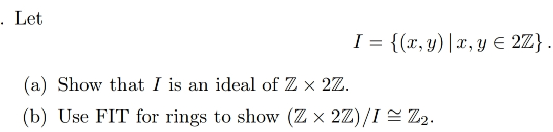 . Let
(a) Show that I is an ideal of Z × 2Z.
(b) Use FIT for rings to show (Z × 2Z)/I ≈ Z₂.
I = {(x, y) | x, y ≤ 2Z} .