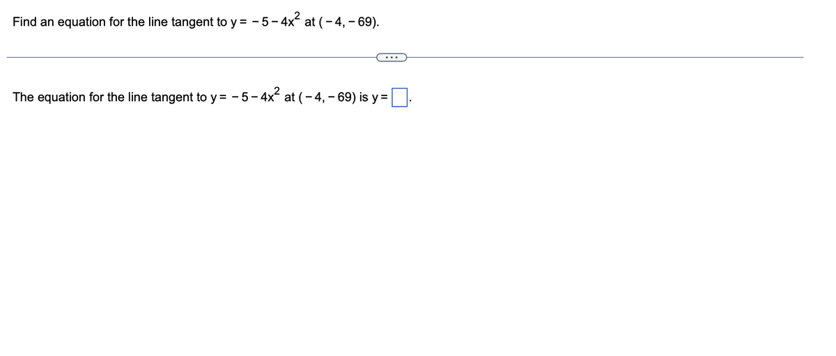 Find an equation for the line tangent to y = − 5 - 4x² at (-4,- 69).
The equation for the line tangent to y = − 5 – 4x² at ( − 4, – 69) is y =