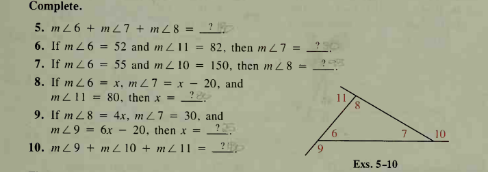 Complete.
5. m 26 + m Z7 + m Z 8 =
6. If m 26 = 52 and m L 11 =
82, then m L7 =
7. If m 26 = 55 and m Z 10 = 150, then m Z 8 = _?-.
8. If m 26 = x, m Z7 = x – 20, and
m Z11 = 80, then x =
9. If m Z 8 = 4x, m Z7 = 30, and
mZ9 = 6x – 20, then x =
7
10
10. m 29 + m Z 10 + m Z11 =
Exs. 5-10
