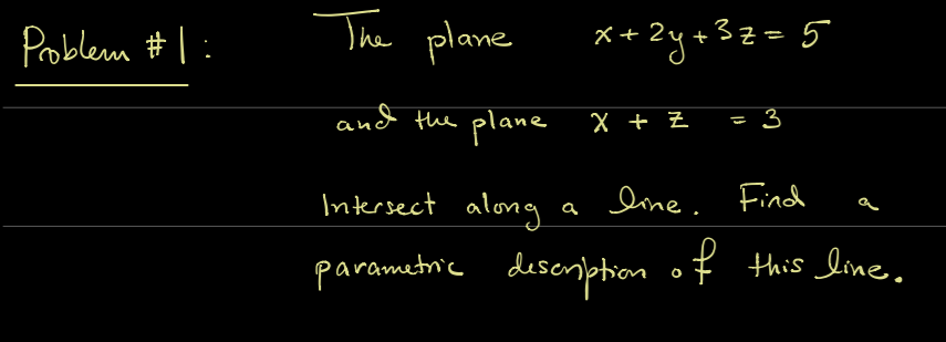 **Problem #1:**

**The plane** \(x + 2y + 3z = 5\)

**and the plane** \(x + z = 3\)

**intersect along a line. Find a parametric description of this line.**