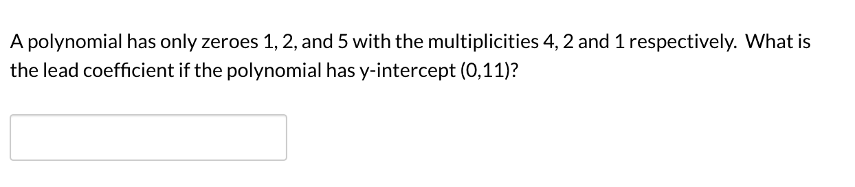 A polynomial has only zeroes 1, 2, and 5 with the multiplicities 4, 2 and 1 respectively. What is
the lead coefficient if the polynomial has y-intercept (0,11)?
