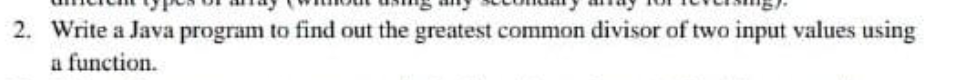 2. Write a Java program to find out the greatest common divisor of two input values using
a function.