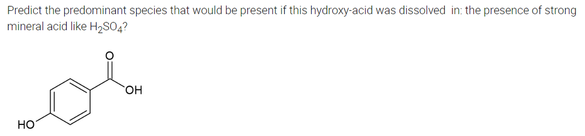 Predict the predominant species that would be present if this hydroxy-acid was dissolved in: the presence of strong
mineral acid like H₂SO4?
os
OH
HO