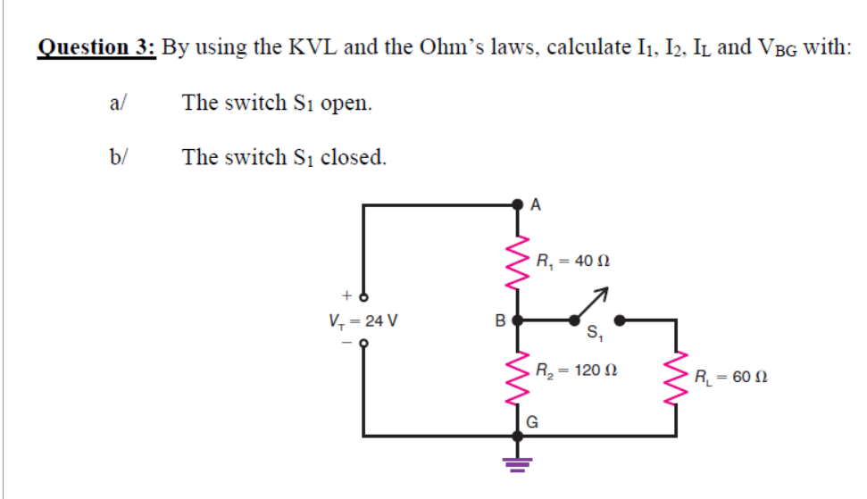 Question 3: By using the KVL and the Ohm's laws, calculate I₁, I2, IL and VBG with:
The switch Si open.
The switch S₁ closed.
a/
b/
V₁ = 24 V
A
M
B
WHII
R, = 40 Ω
S₁
R₂ = 1200
G
R₁ = 60