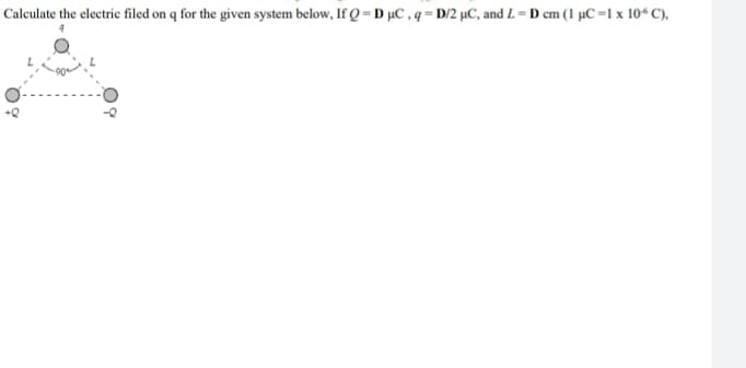 Calculate the electric filed on q for the given system below, If Q=D µC, q = D/2 µC, and L=D cm (1 µC=1 x 10° C).
+Q