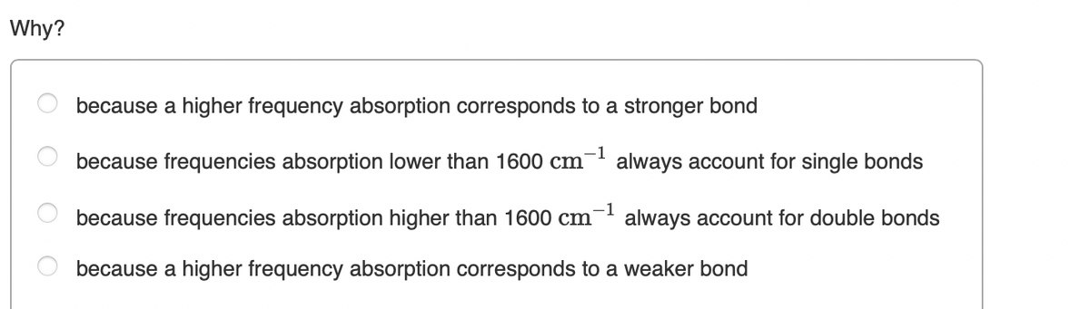 Why?
because a higher frequency absorption corresponds to a stronger bond
because frequencies absorption lower than 1600 cm
-1
always account for single bonds
because frequencies absorption higher than 1600 cm
-1
always account for double bonds
because a higher frequency absorption corresponds to a weaker bond
O O
