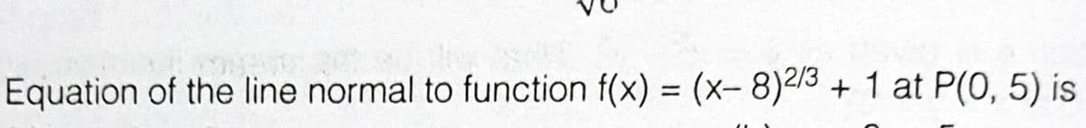 Equation of the line normal to function f(x) = (x-8)2/3 + 1 at P(0, 5) is
