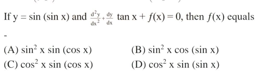 If y = sin (sin x) and dy tan x + f(x)= 0, then f(x) equals
dx
dx
(A) sin² x sin (cos x)
(C) cos? x sin (cos x)
(B) sin² x cos (sin x)
(D) cos² x sin (sin x)
