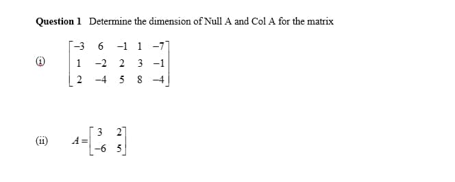 Question 1 Determine the dimension of Null A and Col A for the matrix
-1 1 -7]
3 -1
[-3 6
1
-2 2
2
-4 5 8 -4
27
3
A=
-6 5
(i1)
