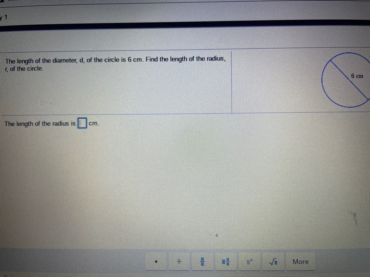 y 1
The length of the diameter, d, of the circle is 6 cm. Find the length of the radius,
r, of the circle.
6 cm
The length of the radius is
cm.
More
