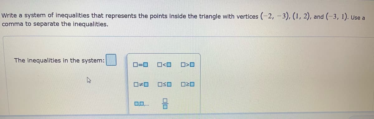 Write a system of inequalities that represents the points inside the triangle with vertices (-2, -3), (1, 2), and (-3, 1). Use a
comma to separate the inequalities.
The inequalities in the system:
4
ロ=ロ
#0
0.0....
□<ロ
≤O
Olo
□<口
ORO