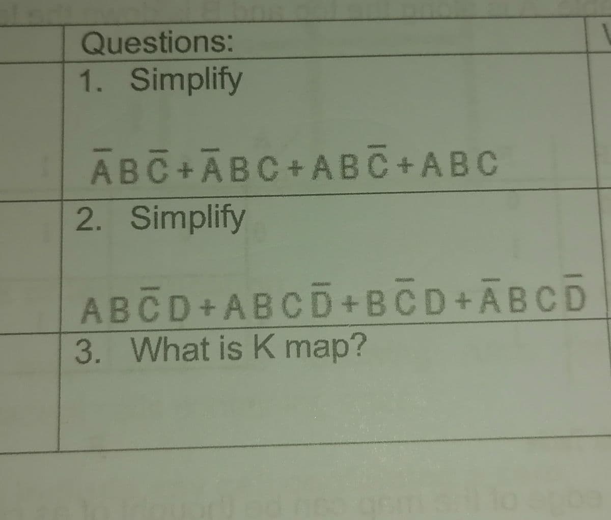 Questions:
1. Simplify
ĀBC+ĀBC+ABC + ABC
2. Simplify
ABCD+ABCD+BCD+ABCD
3. What is K map?