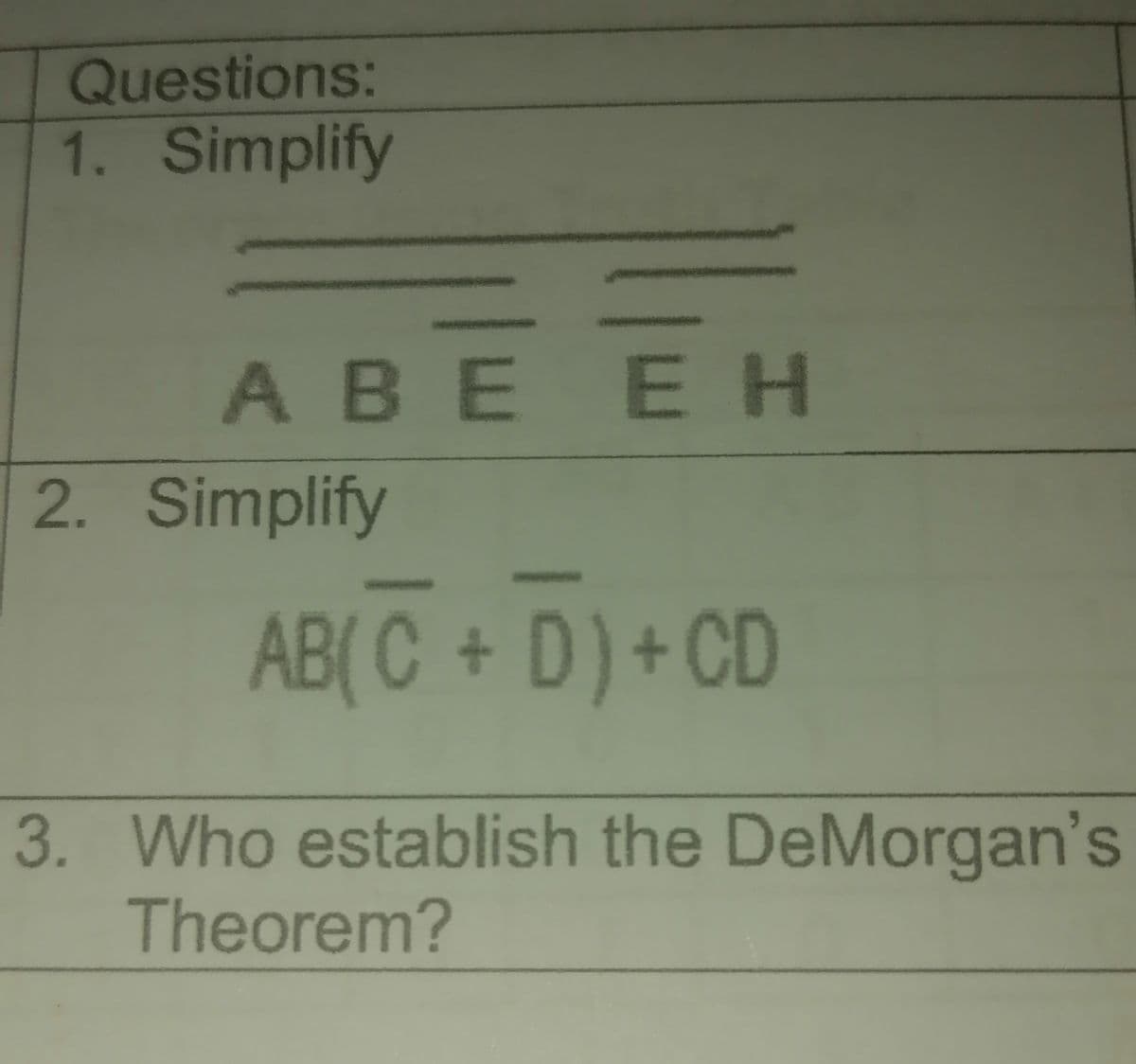 Questions:
1. Simplify
ΑΒΕ ΕΗ
2. Simplify
AB(C + D) + CD
3. Who establish the DeMorgan's
Theorem?