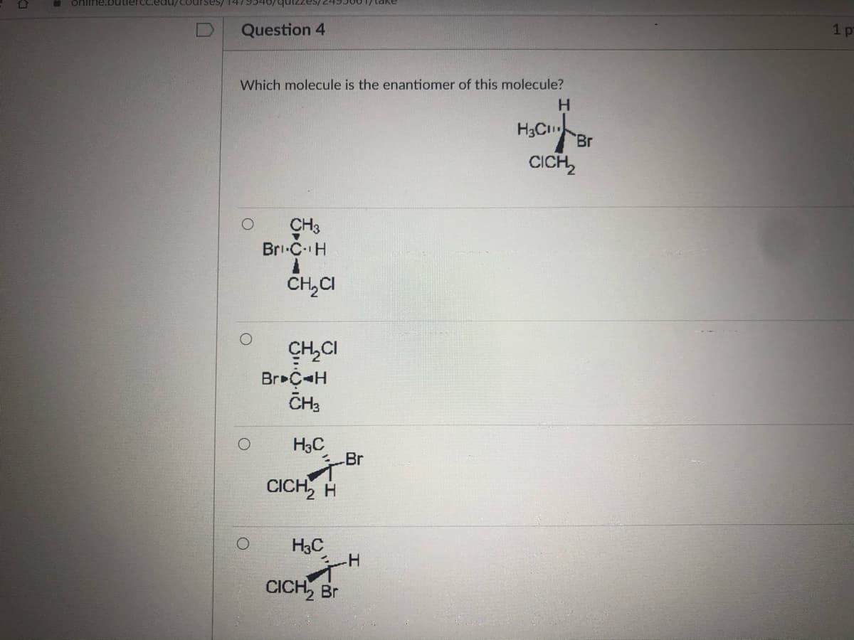 online.butiercc.edu/Courses/ 147954
2493001/ take
zınb
Question 4
1 pr
Which molecule is the enantiomer of this molecule?
H.
H3C
Br
CICH,
CH3
Bri C H
CH,CI
CH,CI
Br C-H
CH3
H3C
-Br
CICH, H
H3C
CICH, Br
