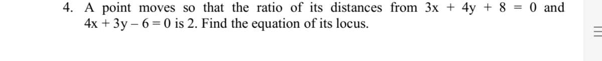 4. A point moves so that the ratio of its distances from 3x + 4y + 8 = 0 and
4x + 3y – 6 = 0 is 2. Find the equation of its locus.
