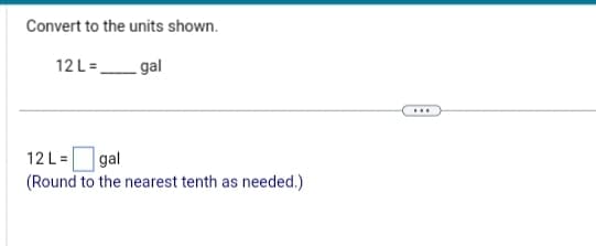 Convert to the units shown.
12 L=
gal
12 L =
gal
(Round to the nearest tenth as needed.)
...