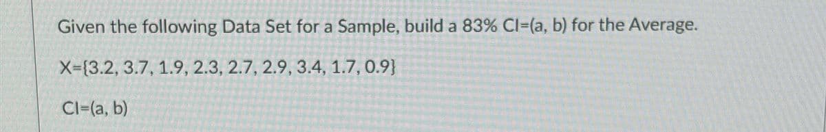 Given the following Data Set for a Sample, build a 83% Cl=(a, b) for the Average.
X=[3.2, 3.7, 1.9, 2.3, 2.7, 2.9, 3.4, 1.7, 0.9}
Cl=(a, b)