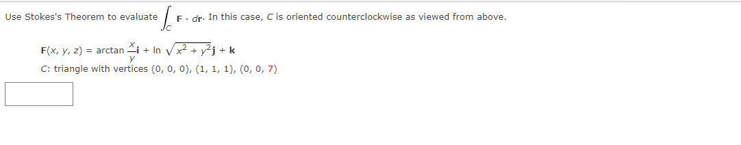 Use Stokes's Theorem to evaluate
F. dr. In this case, C is oriented counterclockwise as viewed from above.
F(x, y, z) = arctan i + In Vx² + y²j + k
C: triangle with vertices (0, 0, 0), (1, 1, 1), (0, 0, 7)
