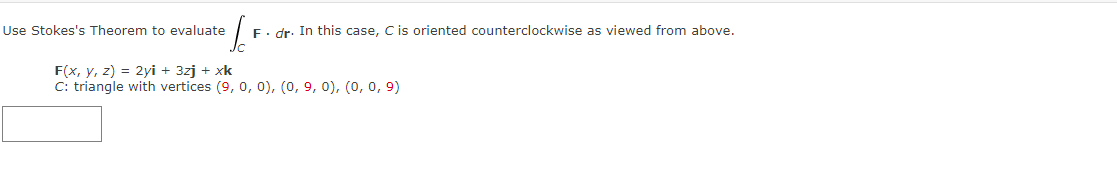 Use Stokes's Theorem to evaluate
EF. dr. In this case, C is oriented counterclockwise as viewed from above.
F(x, y, z) = 2yi + 3zj + xk
C: triangle with vertices (9, 0, 0), (0, 9, 0), (0, 0, 9)
