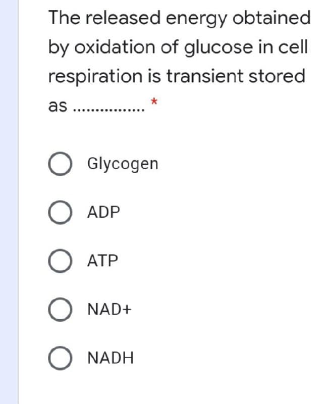 The released energy obtained
by oxidation of glucose in cell
respiration is transient stored
*
as ..
O Glycogen
O ADP
O ATP
O NAD+
O NADH
