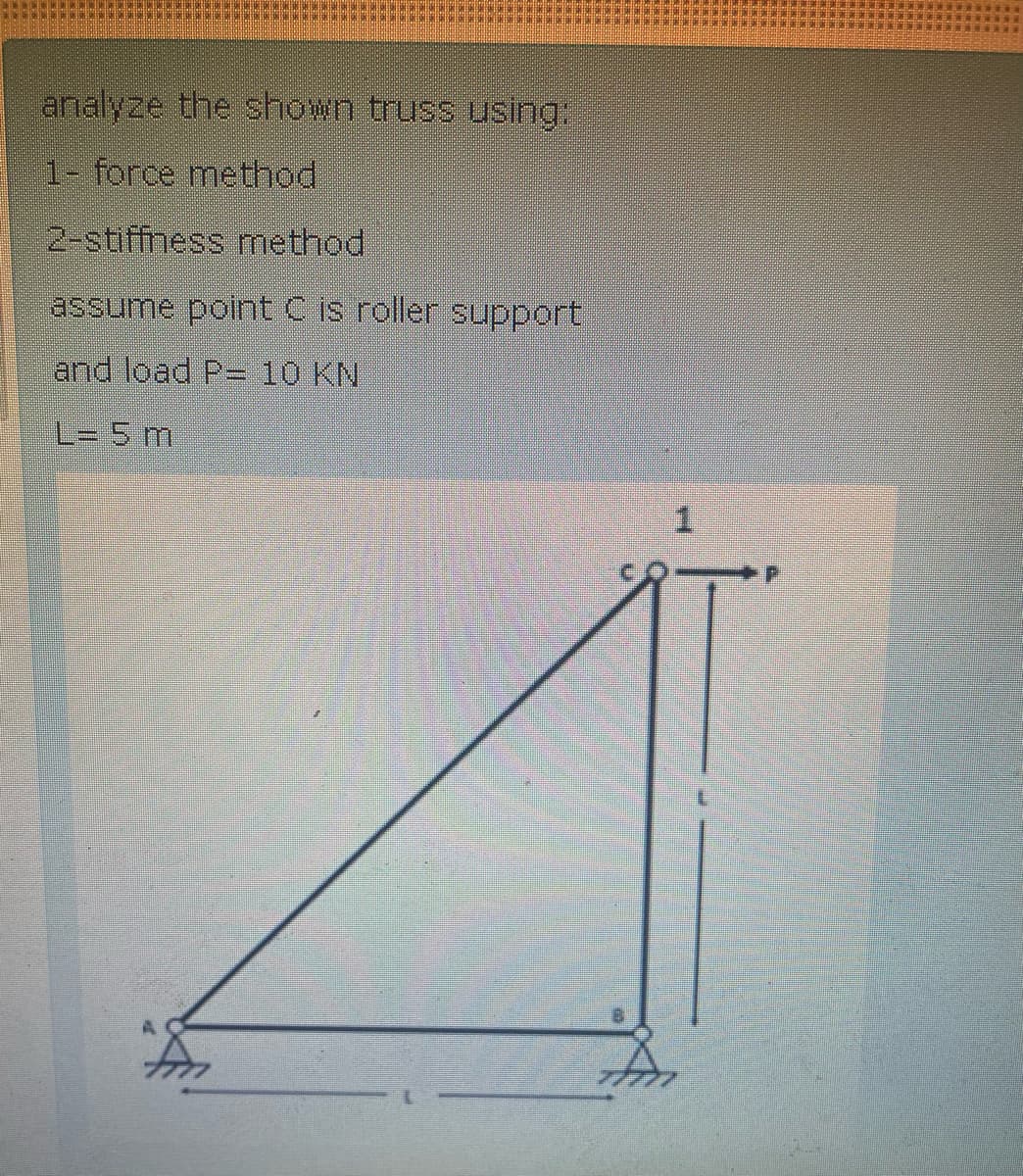 analyze the shown truss using:
1- force method
2-stiffness method
assume point C is roller support
and load P= 10 KN
L= 5 m
1