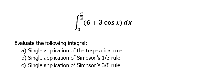 2
(6 + 3 cos x) dx
Evaluate the following integral:
a) Single application of the trapezoidal rule
b) Single application of Simpson's 1/3 rule
c) Single application of Simpson's 3/8 rule
