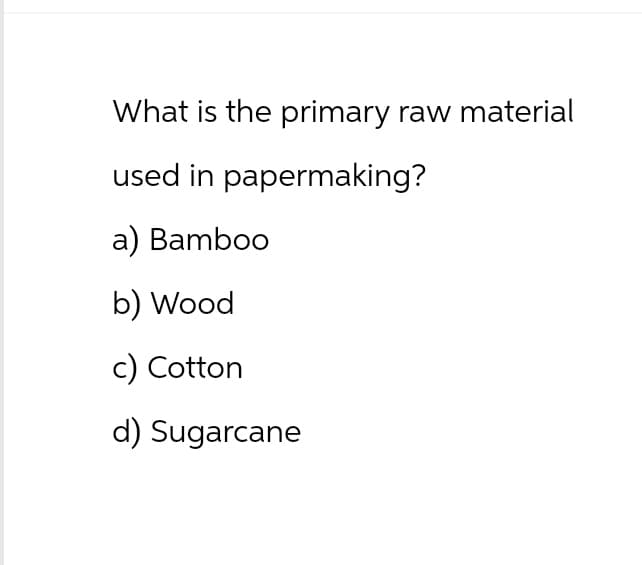 What is the primary raw material
used in papermaking?
a) Bamboo
b) Wood
c) Cotton
d) Sugarcane