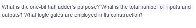 What is the one-bit half adder's purpose? What is the total number of inputs and
outputs? What logic gates are employed in its construction?
