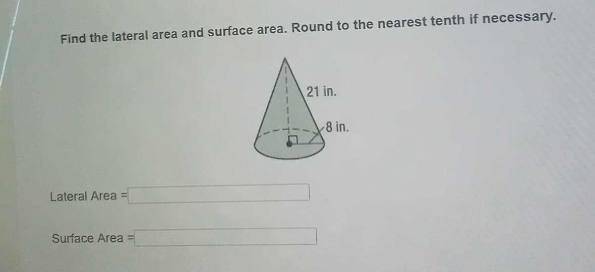 Find the lateral area and surface area. Round to the nearest tenth if necessary.
21 in.
8 in.
Lateral Area =
Surface Area
