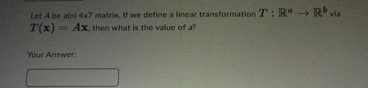 Let A be a(n) 4x7 matrix. If we define a linear transformation T: Ra R via
T(x) = Ax, then what is the value of a?
Your Answer: