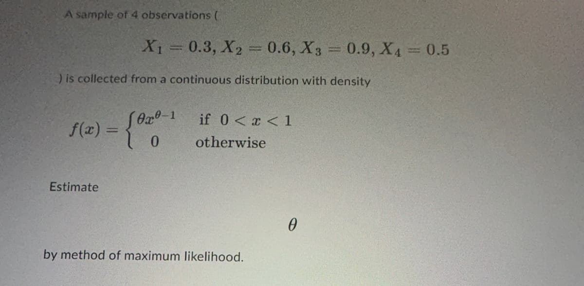 A sample of 4 observations (
X₁ = 0.3, X₂
) is collected from a continuous distribution with density
f(x) = { 0x0
0
Estimate
1
by method of maximum likelihood.
0.6, X3 0.9, X4 = 0.5
if 0<x< 1
otherwise
0