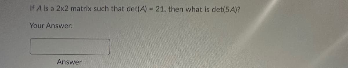 If A is a 2x2 matrix such that det(A) = 21, then what is det(5A)?
Your Answer:
Answer