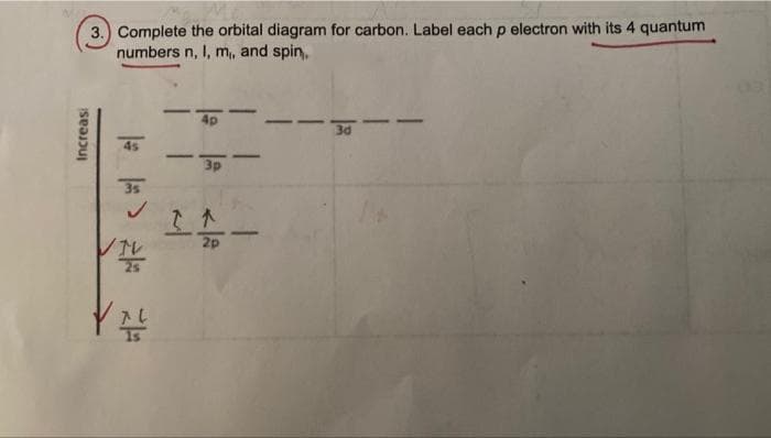 Increasi
3.) Complete the orbital diagram for carbon. Label each p electron with its 4 quantum
numbers n, l, m,, and spin,
45
35
✓
//
7L
- 4p
-
3p
2p
-
3d