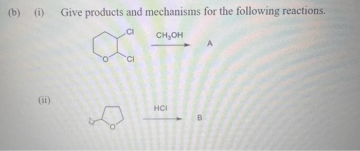 (b) (i) Give products and mechanisms for the following reactions.
CI
CH₂OH
(ii)
CI
HCI
B
A