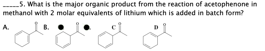 -----5. What is the major organic product from the reaction of acetophenone in
methanol with 2 molar equivalents of lithium which is added in batch form?
А.
В.
D
