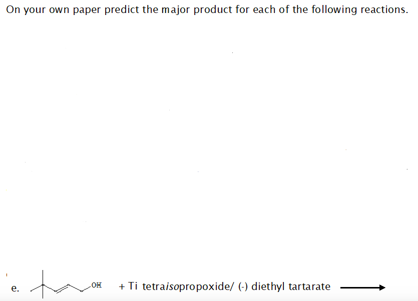 On your own paper predict the major product for each of the following reactions.
tove
HO
+ Ti tetraisopropoxide/ (-) diethyl tartarate
е.
