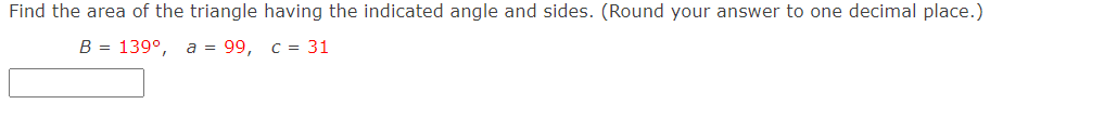 Find the area of the triangle having the indicated angle and sides. (Round your answer to one decimal place.)
В - 139°, а %3D 99, с %3D 31
