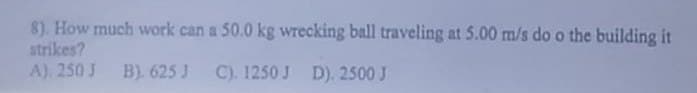 8). How much work can a 50.0 kg wrecking ball traveling at 5.00 m/s do o the building it
strikes?
A). 250 J B). 625 J C). 1250 J D). 2500 J