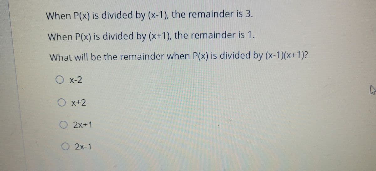 When P(x) is divided by (x-1), the remainder is 3.
When P(x) is divided by (x+1), the remainder is 1.
What will be the remainder when P(x) is divided by (x-1)(x+1)?
O x-2
O x+2
O 2x+1
O 2x-1
