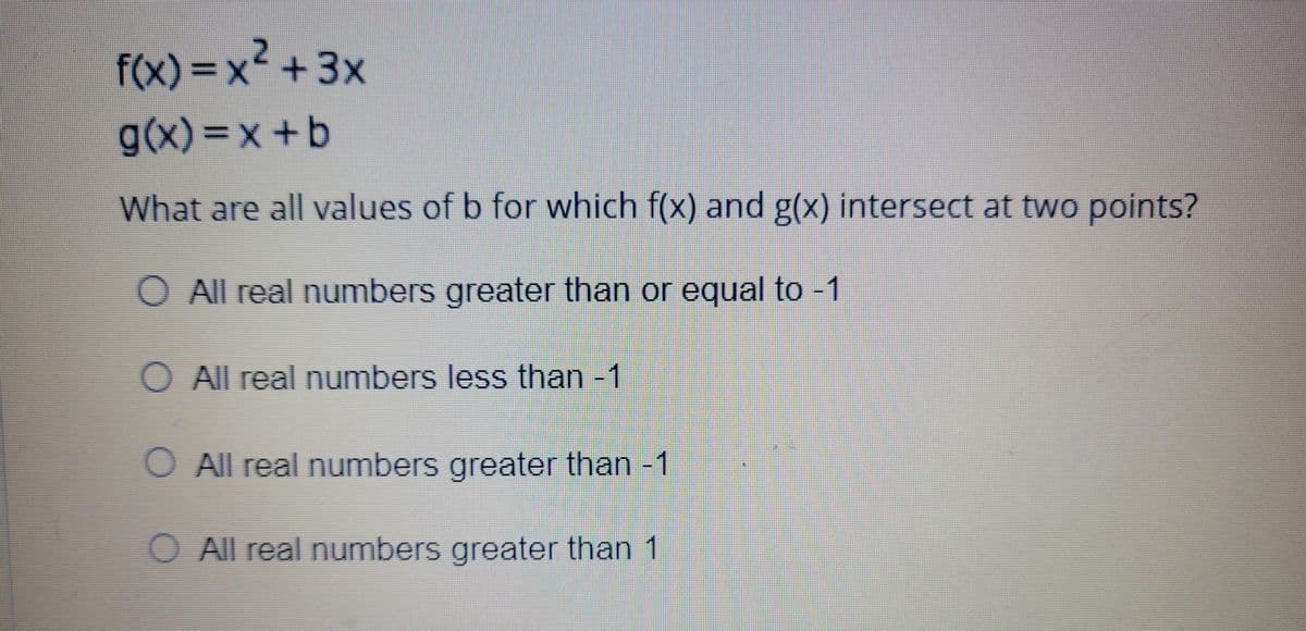 f(x)%3Dx+3x
g(x)%3Dx+b
What are all values of b for which f(x) and g(x) intersect at two points?
O All real numbers greater than or equal to -1
O All real numbers less than -1
All real numbers greater than -1
O All real numbers greater than 1
